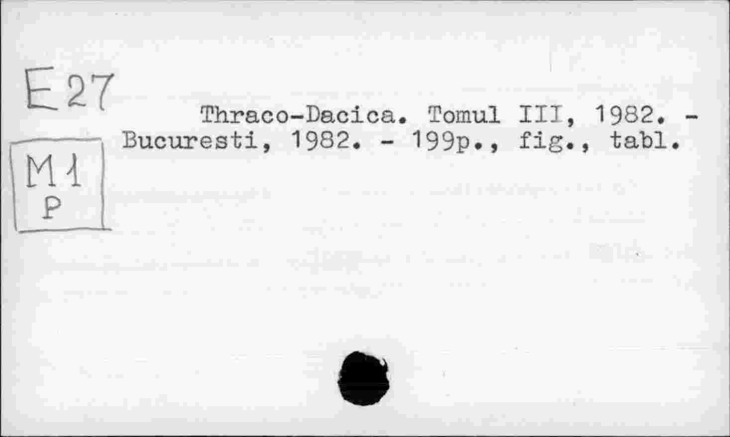 ﻿£27
Thraco-Dacica. Tomul

Bucuresti,
1982. - 199p.,
III, fig.
1982.
tabl.